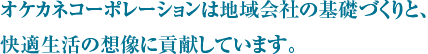 オケカネコーポレーションは地域会社の基礎づくりと、快適生活の想像に貢献しています。