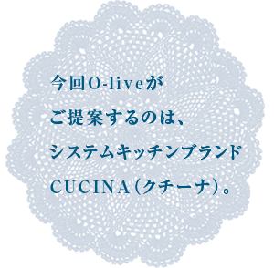 今回O-liveがご提案するのは、システムキッチンブランドCUCINA(クチーナ)