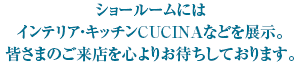 ショールームにはインテリア・キッチンCUCINAなどを展示。
				皆さまのご来店を心よりお待ちしております。