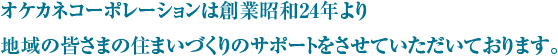 オケカネコーポレーションは創業昭和24年より
				地域の皆さまの住まいづくりのサポートをさせていただいております。