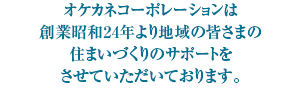 オケカネコーポレーションは創業昭和24年より
				地域の皆さまの住まいづくりのサポートをさせていただいております。